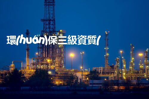 環(huán)保三級資質(zhì)，解鎖綠色工程大門！
